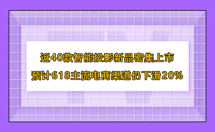 近40款智能投影新品密集上市，预计618主流电商渠道仍下滑20% 